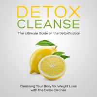 Detox Cleanse: The Ultimate Guide on the Detoxification: Cleansing Your Body for Weight Loss with the Detox Cleanse