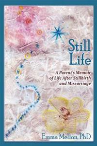 Still Life, a Parent's Memoir of Life After Stillbirth and Miscarriage
