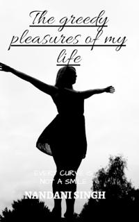 The greedy pleasures of my life
