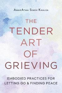 The Tender Art of Grieving: Embodied Practices for Letting Go and Finding Peace