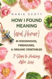 Kirjan kansi "How I Found Meaning (And Humor) In Widowhood, Firehouses, & Organic Vegetables"