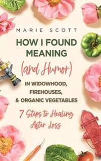 Kirjan kansi "How I Found Meaning (And Humor) In Widowhood, Firehouses, & Organic Vegetables"