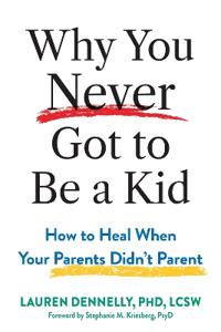 Why You Never Got to Be a Kid: How to Heal When Your Parents Didn't Parent