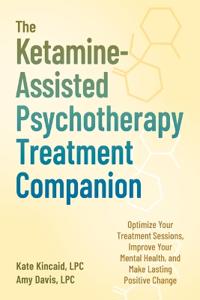 The Ketamine-Assisted Psychotherapy Treatment Companion: Optimize Your Treatment Sessions, Improve Your Mental Health, and Make Lasting Positive Chang