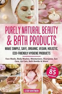 Purely Natural Beauty & Bath Products: Make Simple, Safe, Organic, Vegan, Holistic, Eco-friendly Hygiene Products - Face Masks, Body Washes, Moisturiz