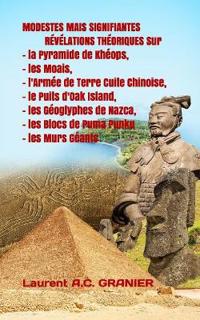 MODESTES MAIS SIGNIFIANTES RÉVÉLATIONS THÉORIQUES Sur La Pyramide de Khéops, les Moais, l'Armée de Terre Cuite Chinoise, le Puits d'Oak Island, les Géoglyphes de Nazca, les Blocs de Puma Punku, et les Murs Géants