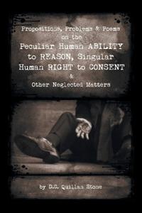 Bokomslag för "Propositions, Problems & Poems on the Peculiar Human Ability to Reason, Singular Human Right to Consent & Other Neglected Matters"