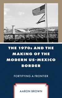 The 1970s and the Making of the Modern US-Mexico Border