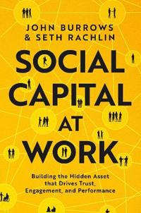 Social Capital at Work: Building the Hidden Asset That Drives Trust, Engagement, and Performance
