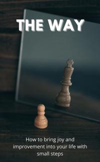 Way: How To Bring Joy And Improvement Into Your Life With Small Steps