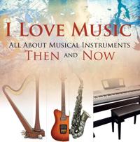 I Love Music: All About Musical Instruments Then and Now