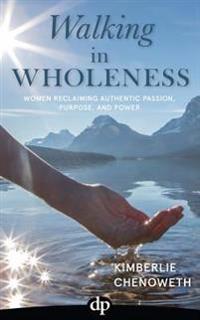 Walking in Wholeness: Women Reclaiming Authentic Passion, Purpose, and Power