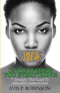 Talk Is Cheap, Until It Costs You Everything!: 7 Strategies That Lead to Advanced Communication