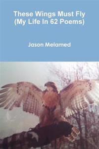 These Wings Must Fly (My Life In 62 Poems)
