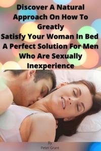 Discover A Natural Approach On How To Greatly Satisfy Your Woman In Bed A Perfect Solution For Men Who Are Sexually Inexperience
