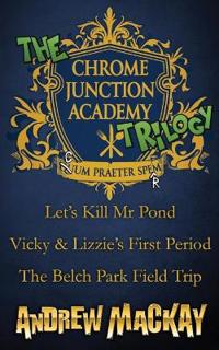 The Chrome Junction Academy Trilogy (Let's Kill Mr. Pond / Vicky & Lizzie's First Period / The Belch Park Field Trip)