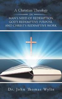 A Christian Theology on Man's Need of Redemption, God's Redemptive Purpose, and Christ's Redemptive Work