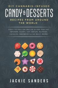 DIY Cannabis-Infused Candy & Desserts: Recipes From Around the World: Easy to Follow Recipe Guide for THC infused Candy, Ice-cream, Muffins, Cookies,