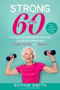 Strong After 60! The Seniors Strength Training Guide for Improved Energy, Mobility and Balance.