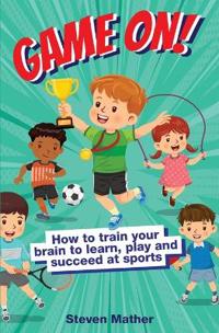 Game On! How to Train Your Brain to Learn, Play and Suceed at Sports