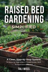 Raised Bed Gardening Simplified: A Clear, Step-by-Step System for Growing Vegetables in Raised Garden Beds - No Experience Required