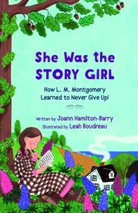 She Was the Story Girl: How L. M. Montgomery Learned to Never Give Up!