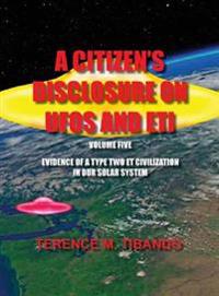 A Citizen's Disclosure on UFOs and Eti - Volume Five - Evidence of a Type Two Eti Civilization in Our Solar System