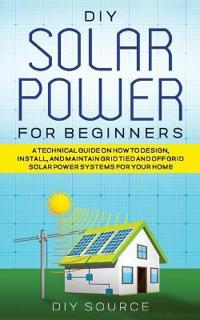Bokomslag för "DIY Solar Power for Beginners, a Technical Guide on How to Design, Install, and Maintain Grid-Tied and Off-Grid Solar Power Systems for Your Home"