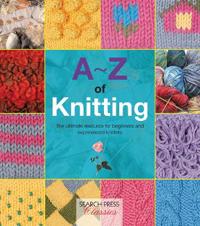 A-z of knitting - the ultimate guide for the beginner through to the advanc