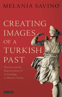 Creating Images of a Turkish Past: Identity and the Representation of Archaeology in Modern Turkey
