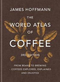 The World Atlas of Coffee 3rd edition: From beans to brewing – coffees explored, explained and enjoyed