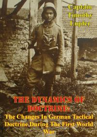 Dynamics Of Doctrine: The Changes In German Tactical Doctrine During The First World War [Illustrated Edition]