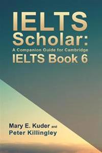 IELTS Scholar: A Companion Guide for Cambridge IELTS Book 6