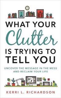 What your clutter is trying to tell you - uncover the message in the mess a