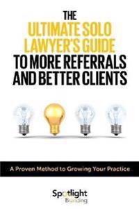 The Ultimate Solo Lawyer’s Guide to More Referrals and Better Clients
