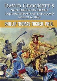 David Crockett’s Non-Execution Death and Apotheosis at the Alamo March 6, 1836