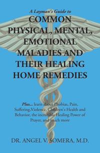 Layman's Guide to Common Physical, Mental, Emotional Maladies and Their Healing Home Remedies