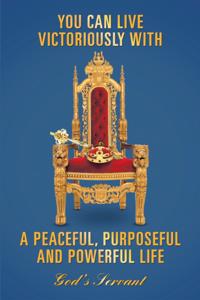 YOU CAN LIVE VICTORIOUSLY WITH A PEACEFUL, PURPOSEFUL AND POWERFUL LIFE