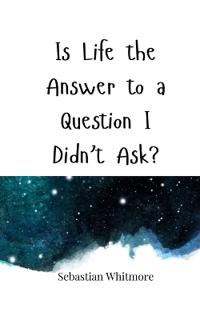 Kirjan kansi "Is Life the Answer to a Question I Didn't Ask?"