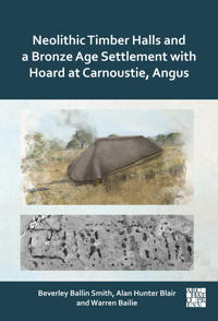 Neolithic Timber Halls and a Bronze Age Settlement with Hoard at Carnoustie, Angus