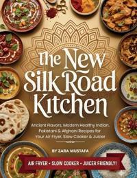 The New Silk Road Kitchen: Ancient Flavors, Modern Healthy Indian, Pakistani & Afghani Recipes for Your Air Fryer, Slow Cooker & Juicer
