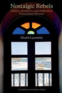 Nostalgic Rebels: Politics, Aesthetics, and Selfhood in Postcolonial Morocco