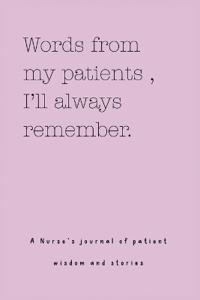 Words from my patients, I'll always remember. ( A Nurse's journal of patient wisdom and stories )