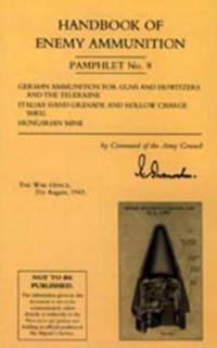 Handbook of Enemy Ammunition: War Office Pamphlet No 8; German Ammunition for Guns and Howitzers and the Tellermine. Italian Hand Grenade and Hollow Charge Shell. Hungarian Mine