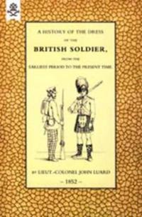 History of the Dress of the British Soldier (from the Earliest Period to the Present Time) 1852