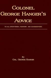 Colonel George Hanger's Advice To All Sportsmen, Farmers And Gamekeepers (History Of Shooting Series)