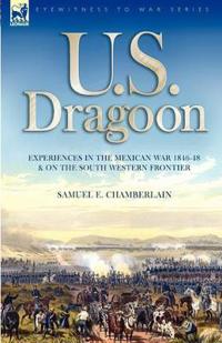 U. S. Dragoon: Experiences in the Mexican War 1846-48 and on the South Western Frontier
