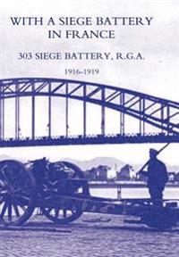 With A Siege Battery in France. 303 Siege Battery, R.G.A 1916-1919