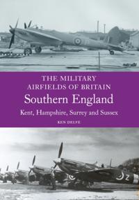 Military Airfields of Britain: Southern England (Kent, Hampshire, Surrey and Sussex)