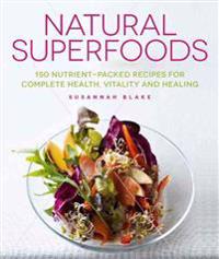 Natural Superfoods: 150 Nutrient-Packed Recipes for Complete Health, Vitality and Healing